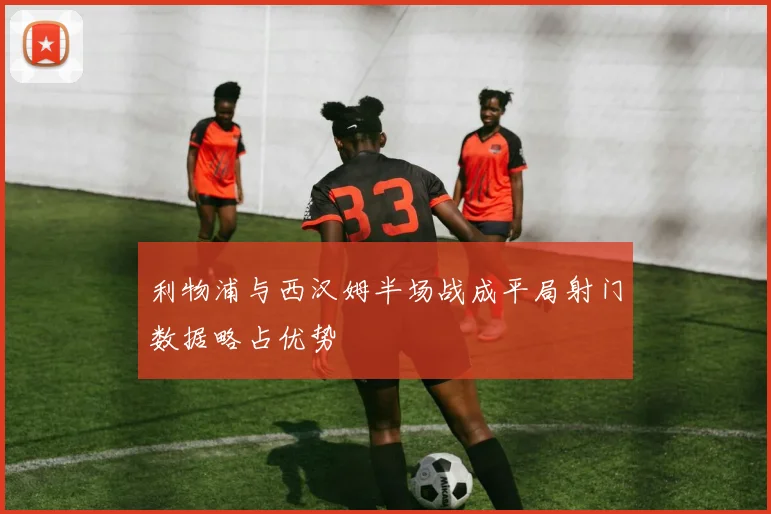 利物浦与西汉姆半场战成平局射门数据略占优势