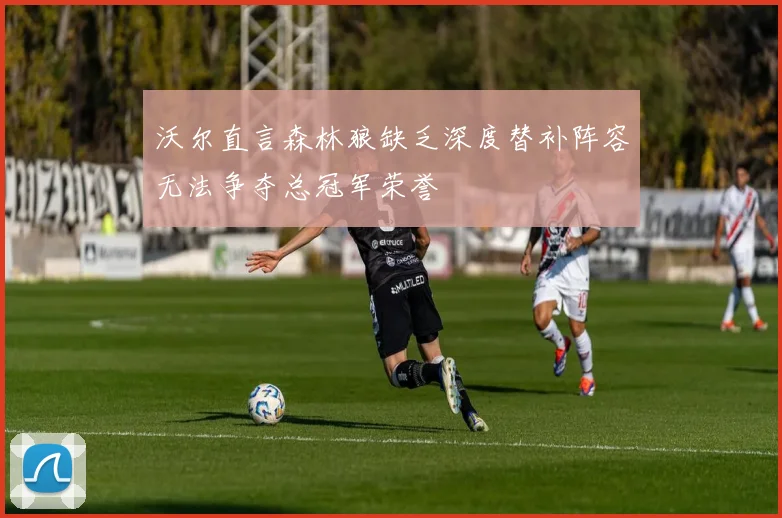 沃尔直言森林狼缺乏深度替补阵容无法争夺总冠军荣誉