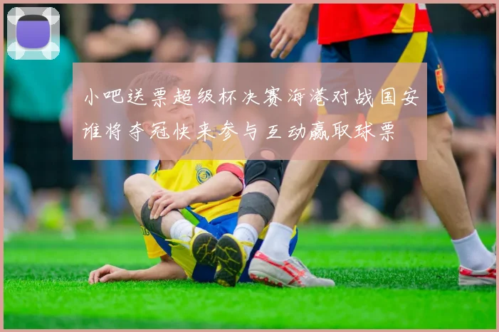 小吧送票超级杯决赛海港对战国安谁将夺冠快来参与互动赢取球票