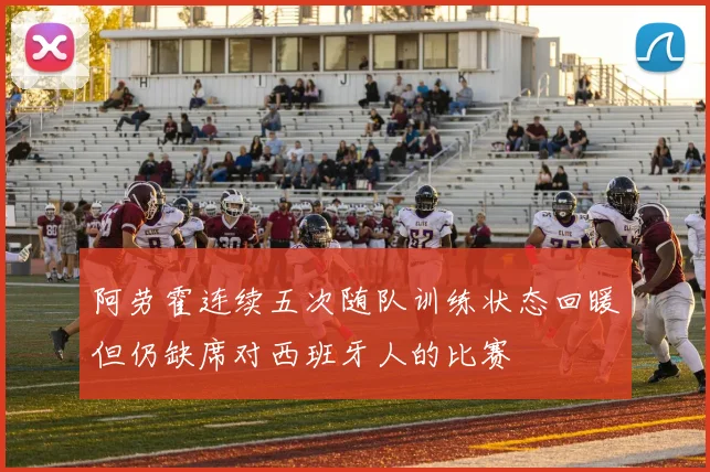 阿劳霍连续五次随队训练状态回暖但仍缺席对西班牙人的比赛