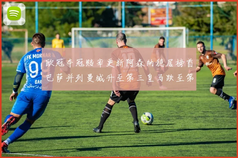 欧冠夺冠赔率更新阿森纳稳居榜首巴萨并列曼城升至第三皇马跌至第七
