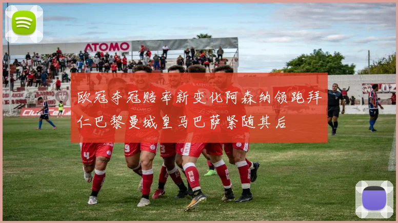 欧冠夺冠赔率新变化阿森纳领跑拜仁巴黎曼城皇马巴萨紧随其后