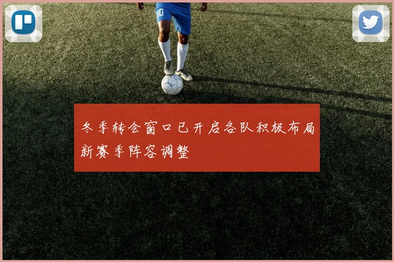 冬季转会窗口已开启各队积极布局新赛季阵容调整