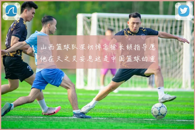 山西篮球队深切悼念徐长锁指导愿他在天之灵安息这是中国篮球的重大损失