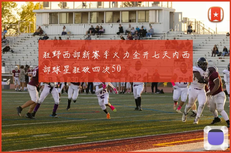 狂野西部新赛季火力全开七天内西部球星狂砍四次50