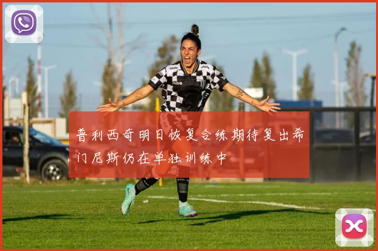 普利西奇明日恢复合练期待复出希门尼斯仍在单独训练中