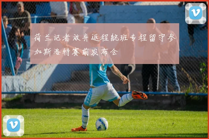 荷兰记者放弃返程航班专程留守参加斯洛特赛前发布会