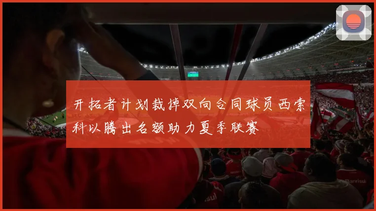 开拓者计划裁掉双向合同球员西索科以腾出名额助力夏季联赛