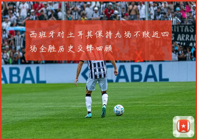 西班牙对土耳其保持九场不败近四场全胜历史交锋回顾