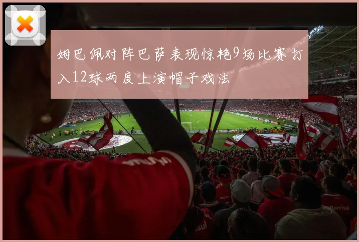 姆巴佩对阵巴萨表现惊艳9场比赛打入12球两度上演帽子戏法