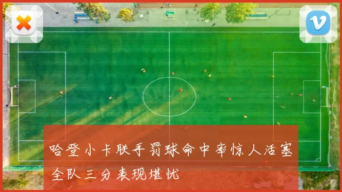 哈登小卡联手罚球命中率惊人活塞全队三分表现堪忧