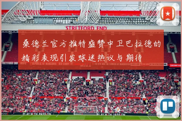 桑德兰官方推特盛赞中卫巴拉德的精彩表现引发球迷热议与期待