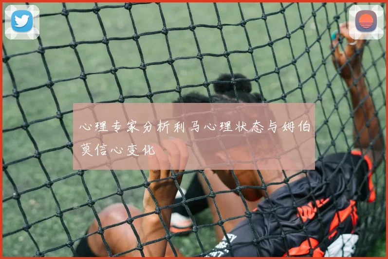 心理专家分析利马心理状态与姆伯莫信心变化