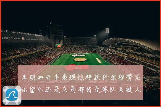 库明加开季表现惊艳获科尔称赞无论留队还是交易都将是球队关键人物