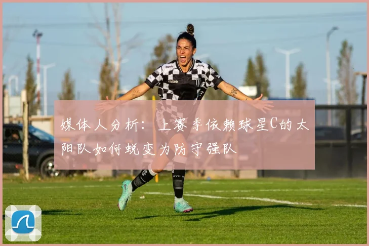 媒体人分析：上赛季依赖球星C的太阳队如何蜕变为防守强队