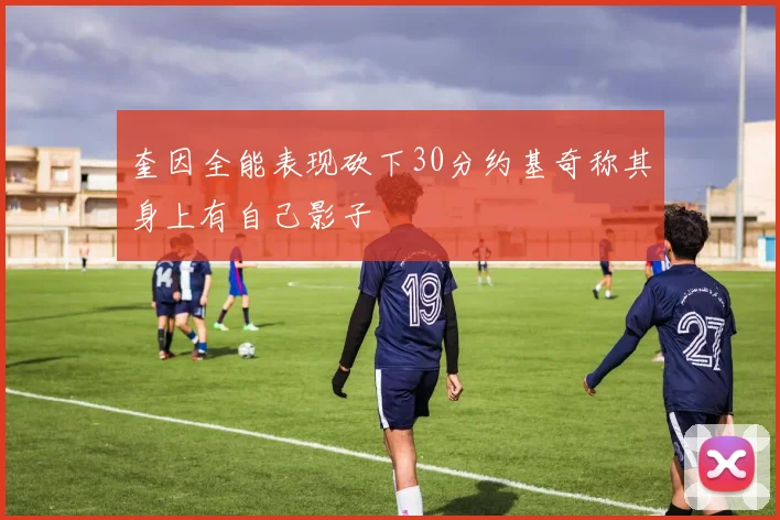 奎因全能表现砍下30分约基奇称其身上有自己影子