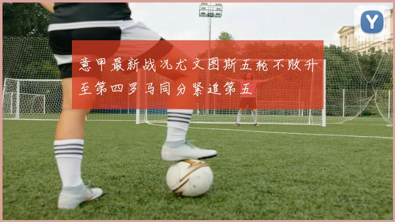 意甲最新战况尤文图斯五轮不败升至第四罗马同分紧追第五