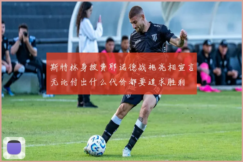 斯特林身披费耶诺德战袍亮相宣言无论付出什么代价都要追求胜利