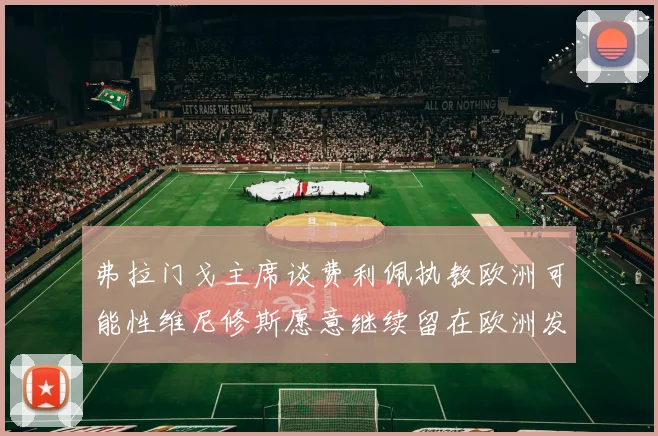 弗拉门戈主席谈费利佩执教欧洲可能性维尼修斯愿意继续留在欧洲发展