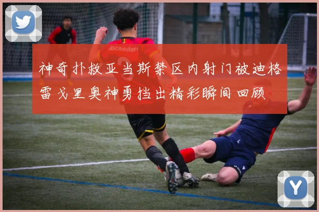 神奇扑救亚当斯禁区内射门被迪格雷戈里奥神勇挡出精彩瞬间回顾
