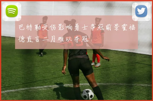 巴特勒受伤影响勇士争冠前景霍福德直言二月难以夺冠