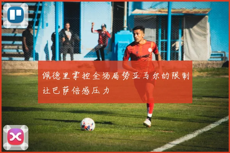 佩德里掌控全场局势亚马尔的限制让巴萨倍感压力