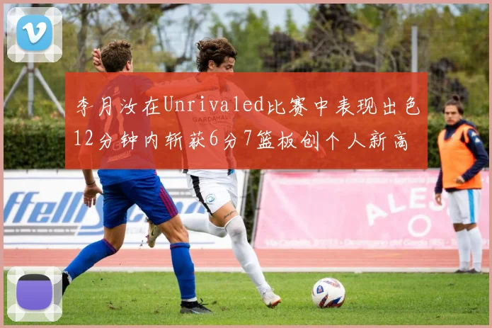 李月汝在Unrivaled比赛中表现出色12分钟内斩获6分7篮板创个人新高