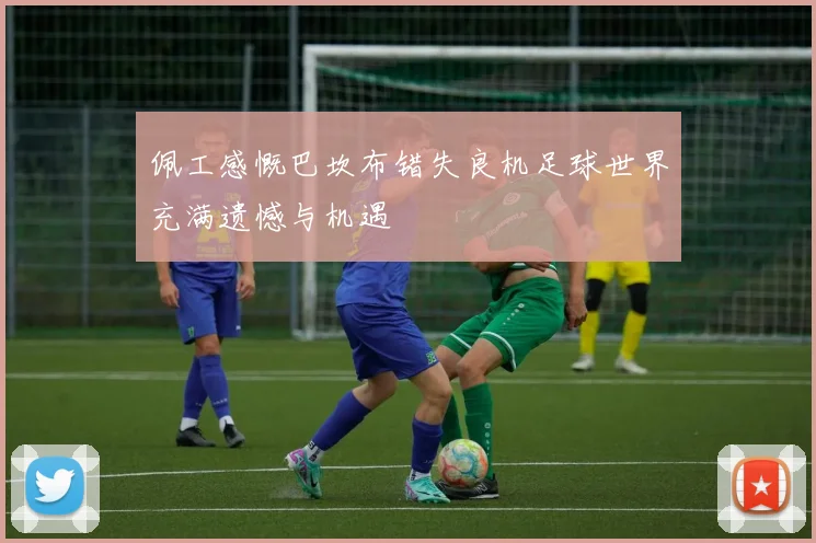 佩工感慨巴坎布错失良机足球世界充满遗憾与机遇