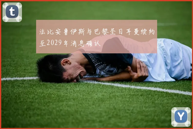 法比安鲁伊斯与巴黎圣日耳曼续约至2029年消息确认
