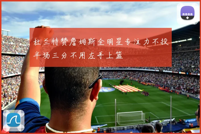 杜兰特赞詹姆斯全明星专注力不投半场三分不用左手上篮