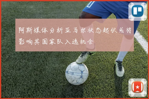阿斯媒体分析亚马尔状态起伏或将影响其国家队入选机会