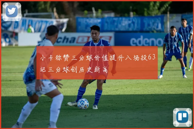 小卡称赞三分球价值提升八场投63记三分球创历史新高