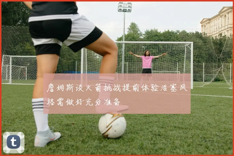 詹姆斯谈火箭挑战提前体验活塞风格需做好充分准备