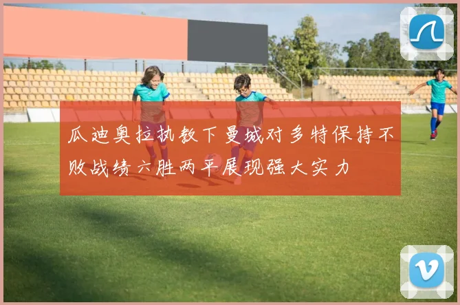 瓜迪奥拉执教下曼城对多特保持不败战绩六胜两平展现强大实力