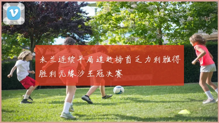米兰连续平局追赶榜首乏力利雅得胜利无缘沙王冠决赛