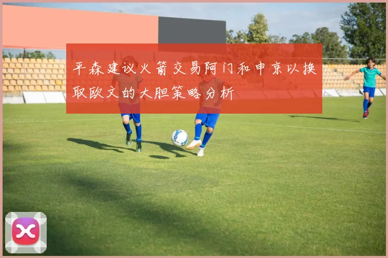 平森建议火箭交易阿门和申京以换取欧文的大胆策略分析