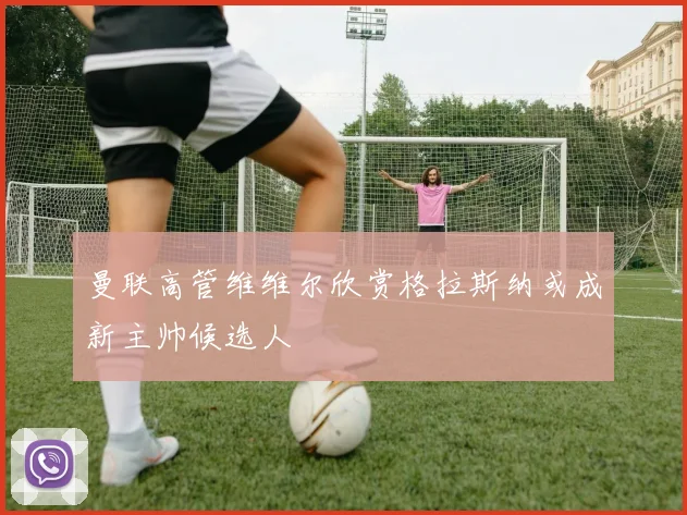 曼联高管维维尔欣赏格拉斯纳或成新主帅候选人