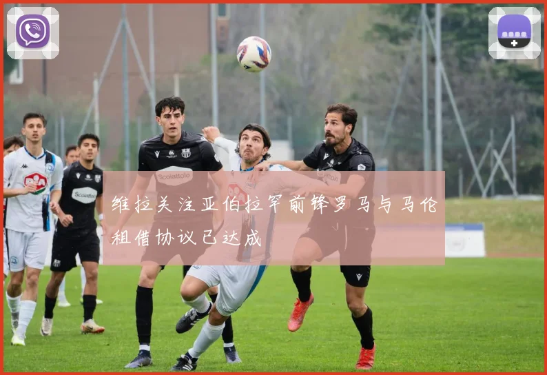 维拉关注亚伯拉罕前锋罗马与马伦租借协议已达成