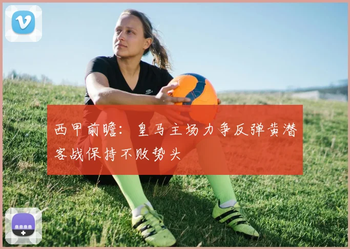 西甲前瞻：皇马主场力争反弹黄潜客战保持不败势头