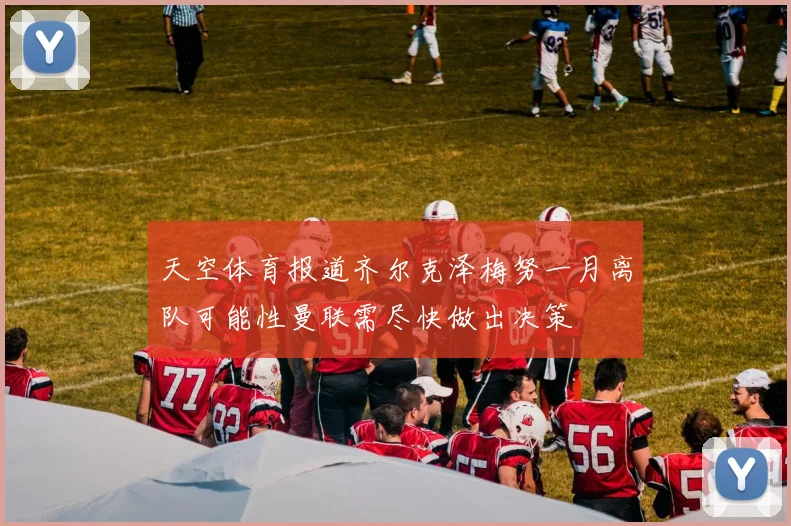 天空体育报道齐尔克泽梅努一月离队可能性曼联需尽快做出决策
