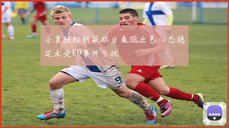 小贾轻松斩获双分表现出色心态稳定未受KD事件干扰