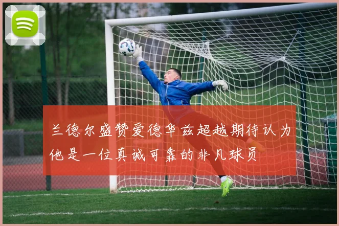 兰德尔盛赞爱德华兹超越期待认为他是一位真诚可靠的非凡球员