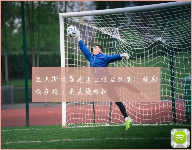 里夫斯谈雷迪克上任后改变：鼓励我在场上更具侵略性