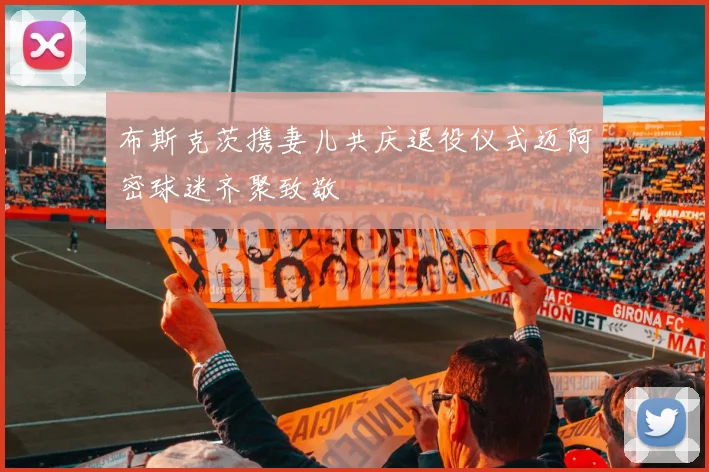 布斯克茨携妻儿共庆退役仪式迈阿密球迷齐聚致敬