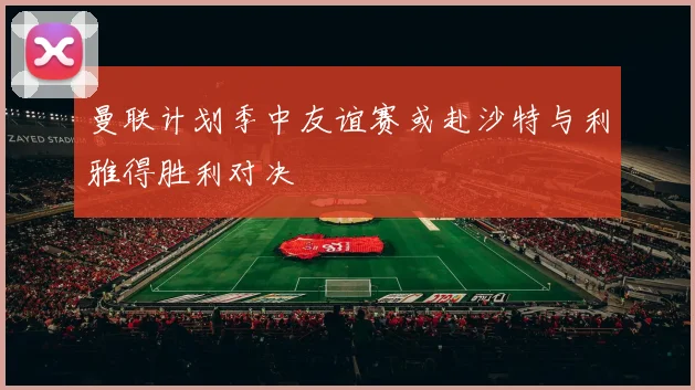 曼联计划季中友谊赛或赴沙特与利雅得胜利对决
