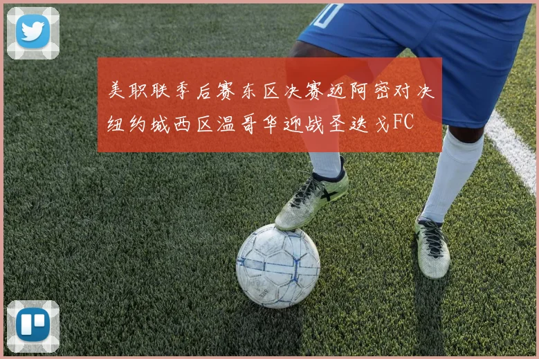 美职联季后赛东区决赛迈阿密对决纽约城西区温哥华迎战圣迭戈FC