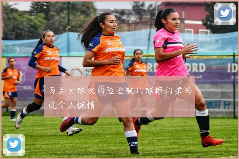马兰头球攻门险些破门球擦门梁而过令人惋惜