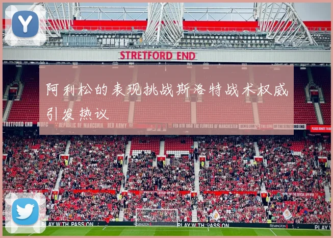 阿利松的表现挑战斯洛特战术权威引发热议