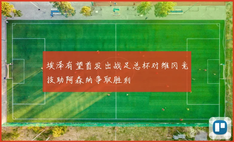 埃泽有望首发出战足总杯对维冈竞技助阿森纳争取胜利