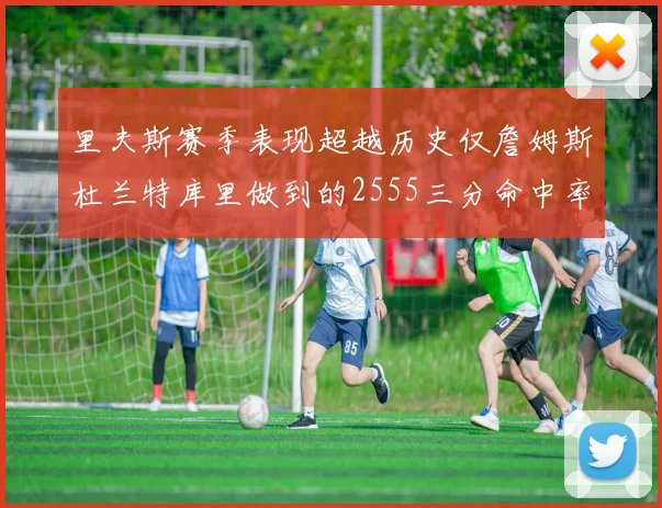 里夫斯赛季表现超越历史仅詹姆斯杜兰特库里做到的2555三分命中率50成就